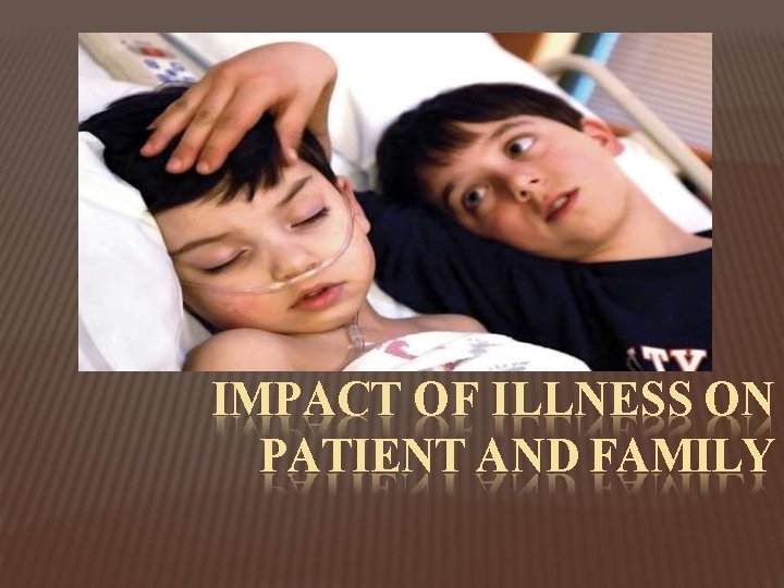 IMPACT OF ILLNESS ON PATIENT AND FAMILY 
