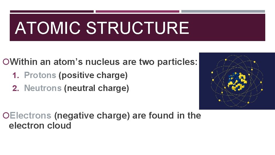 ATOMIC STRUCTURE Within an atom’s nucleus are two particles: 1. Protons (positive charge) 2.