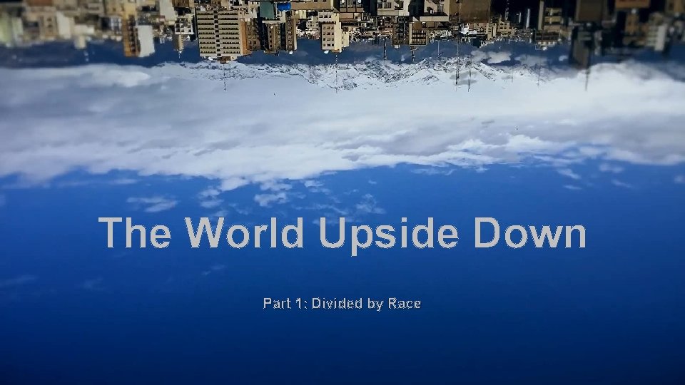 The World Upside Down Part 1: Divided by Race 