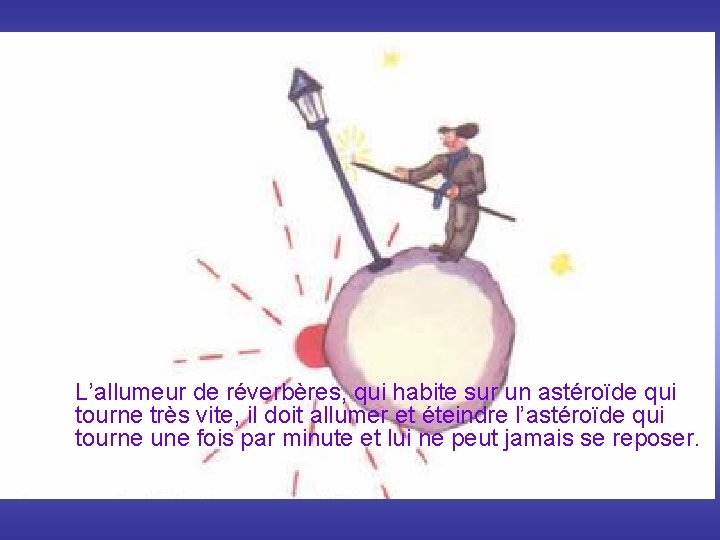 L’allumeur de réverbères, qui habite sur un astéroïde qui tourne très vite, il doit