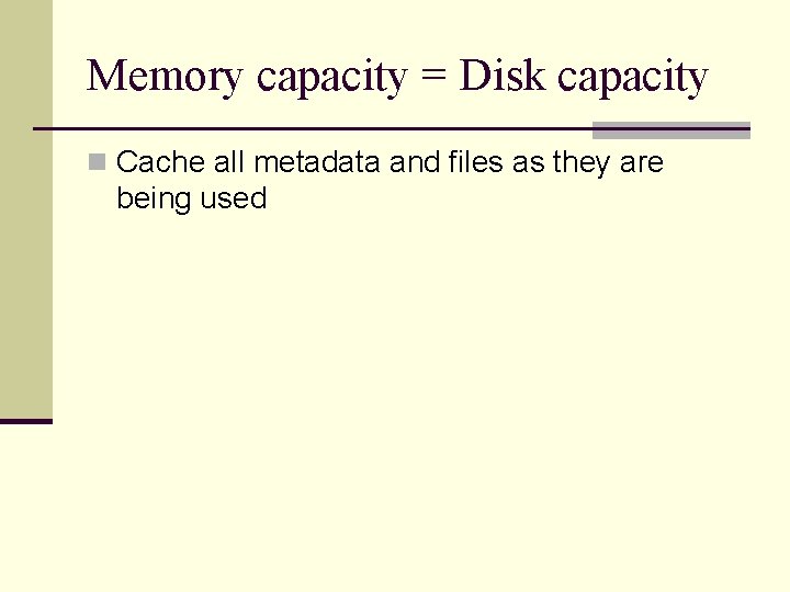 Memory capacity = Disk capacity n Cache all metadata and files as they are