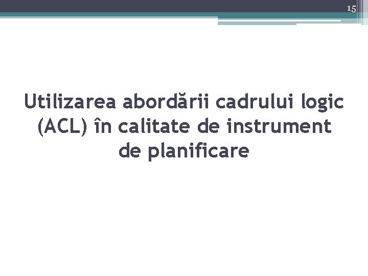 15 Utilizarea abordării cadrului logic (ACL) în calitate de instrument de planificare 