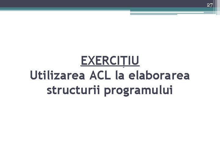 27 EXERCIȚIU Utilizarea ACL la elaborarea structurii programului 