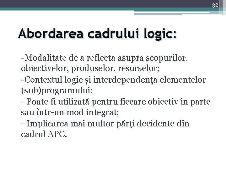 32 Abordarea cadrului logic: -Modalitate de a reflecta asupra scopurilor, obiectivelor, produselor, resurselor; -Contextul