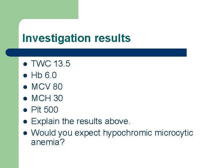Investigation results l l l l TWC 13. 5 Hb 6. 0 MCV 80