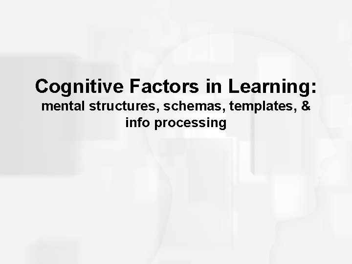 Cognitive Factors in Learning: mental structures, schemas, templates, & info processing 