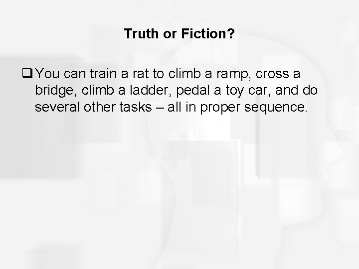 Truth or Fiction? q You can train a rat to climb a ramp, cross