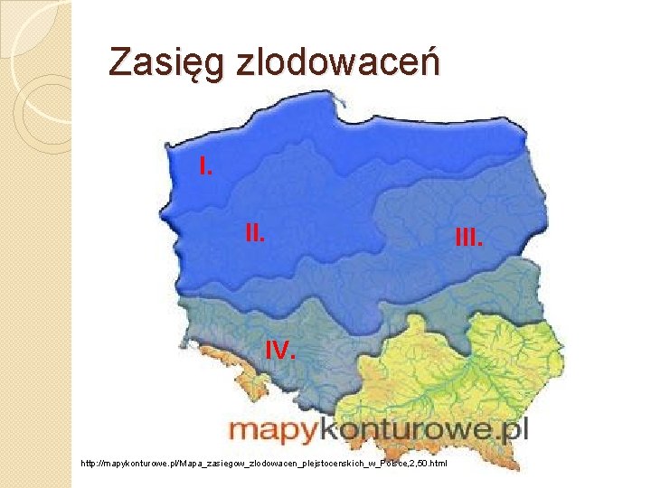 Zasięg zlodowaceń I. II. IV. http: //mapykonturowe. pl/Mapa_zasiegow_zlodowacen_plejstocenskich_w_Polsce, 2, 50. html III. 