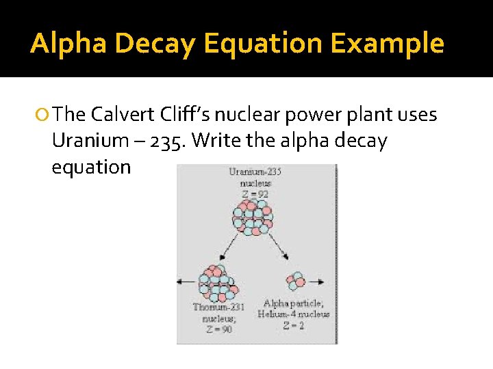 Alpha Decay Equation Example The Calvert Cliff’s nuclear power plant uses Uranium – 235.