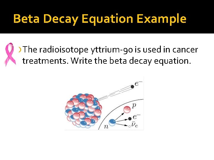 Beta Decay Equation Example The radioisotope yttrium-90 is used in cancer treatments. Write the