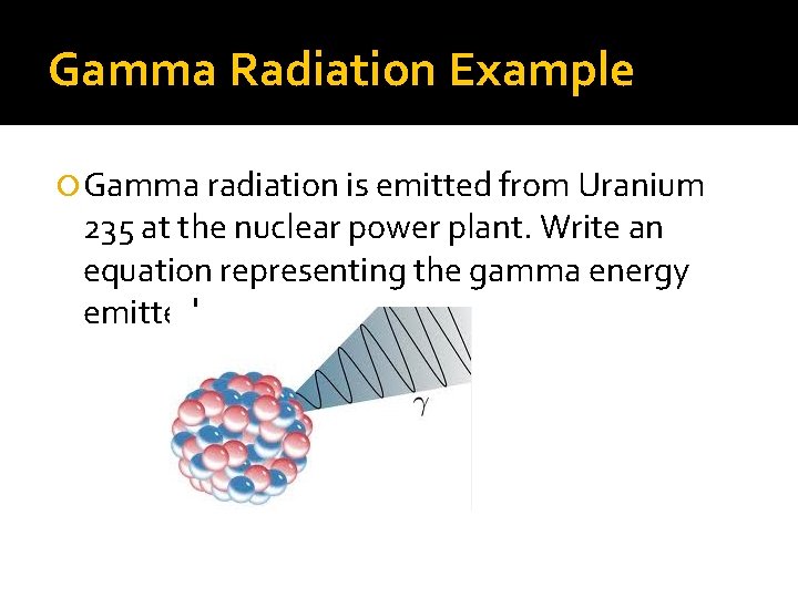 Gamma Radiation Example Gamma radiation is emitted from Uranium 235 at the nuclear power