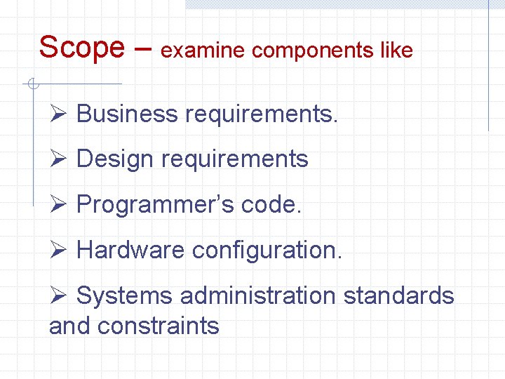 Scope – examine components like Ø Business requirements. Ø Design requirements Ø Programmer’s code.