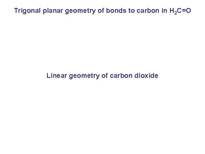Trigonal planar geometry of bonds to carbon in H 2 C=O Linear geometry of