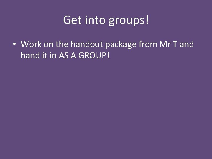 Get into groups! • Work on the handout package from Mr T and hand
