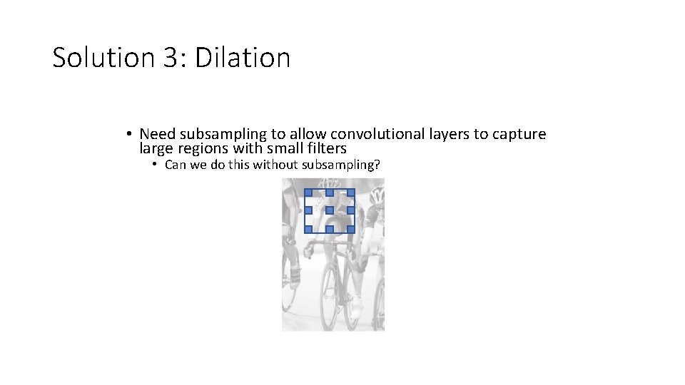 Solution 3: Dilation • Need subsampling to allow convolutional layers to capture large regions