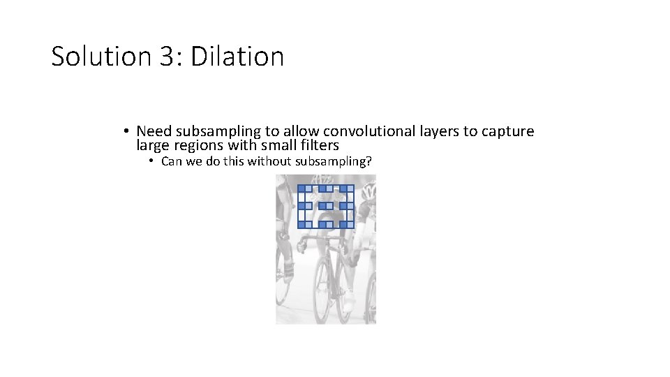 Solution 3: Dilation • Need subsampling to allow convolutional layers to capture large regions