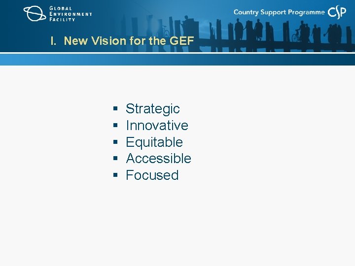 I. New Vision for the GEF § § § Strategic Innovative Equitable Accessible Focused