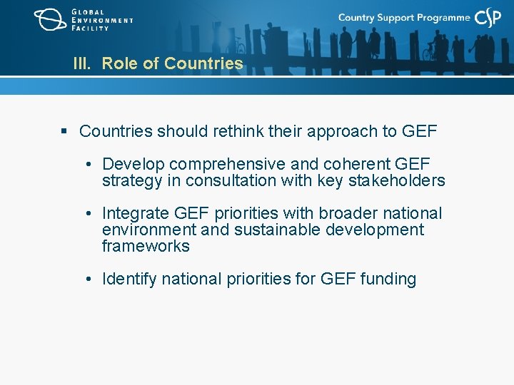 III. Role of Countries § Countries should rethink their approach to GEF • Develop