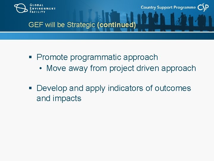 GEF will be Strategic (continued) § Promote programmatic approach • Move away from project