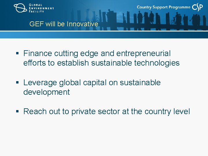 GEF will be Innovative § Finance cutting edge and entrepreneurial efforts to establish sustainable