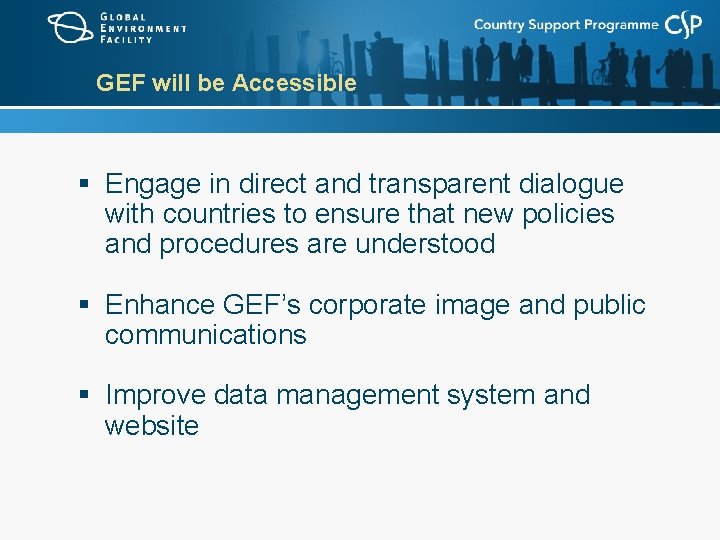 GEF will be Accessible § Engage in direct and transparent dialogue with countries to