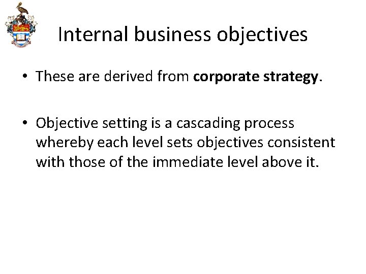 Internal business objectives • These are derived from corporate strategy. • Objective setting is