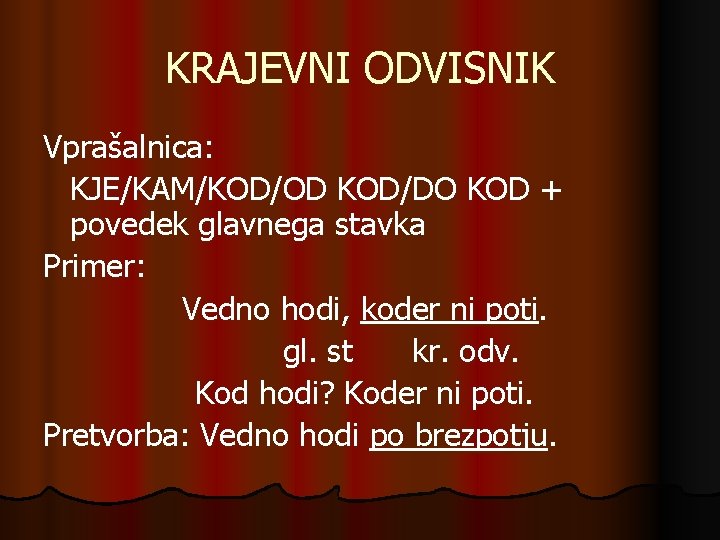 KRAJEVNI ODVISNIK Vprašalnica: KJE/KAM/KOD/OD KOD/DO KOD + povedek glavnega stavka Primer: Vedno hodi, koder