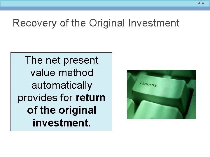 13 -18 Recovery of the Original Investment The net present value method automatically provides