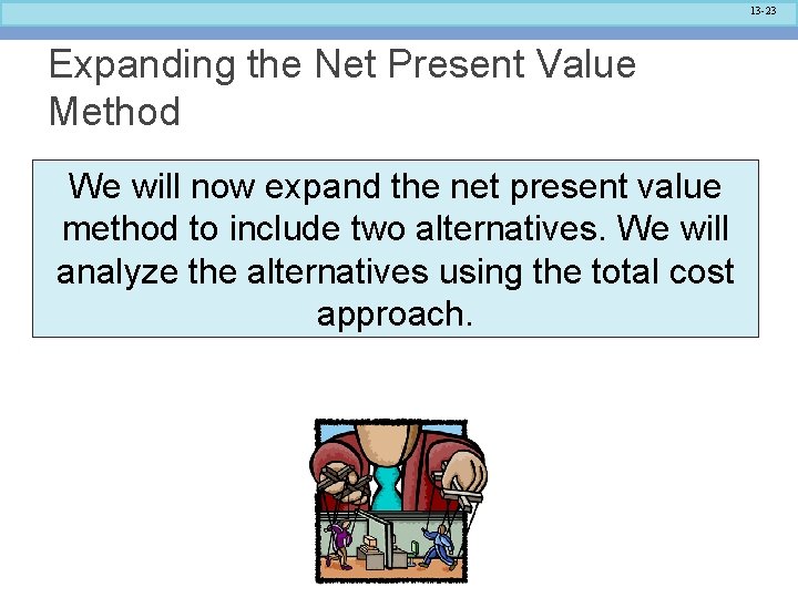 13 -23 Expanding the Net Present Value Method We will now expand the net