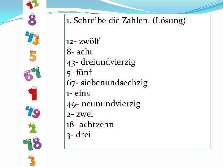 1. Schreibe die Zahlen. (Lösung) 12 - zwölf 8 - acht 43 - dreiundvierzig