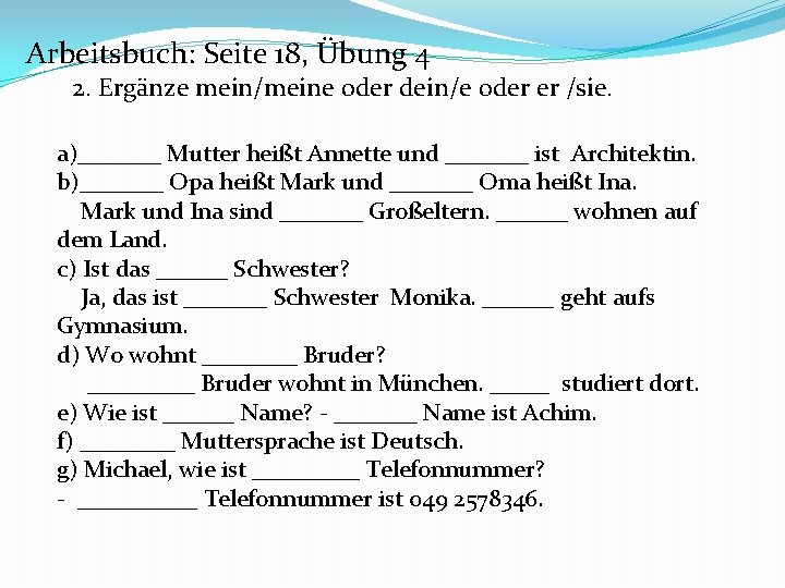 Arbeitsbuch: Seite 18, Übung 4 2. Ergänze mein/meine oder dein/e oder er /sie. a)_______