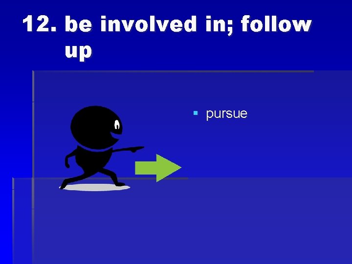 12. be involved in; follow up § pursue 