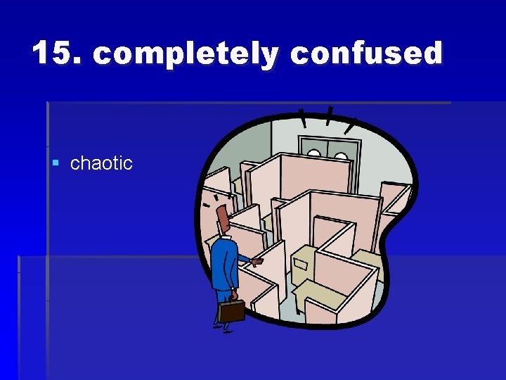 15. completely confused § chaotic 