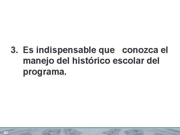 3. Es indispensable que conozca el manejo del histórico escolar del programa. 62 