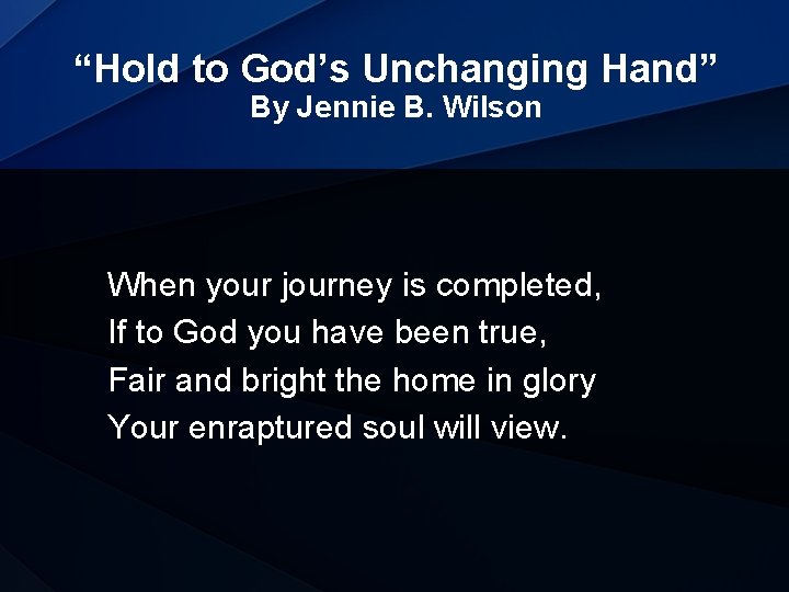 “Hold to God’s Unchanging Hand” By Jennie B. Wilson When your journey is completed,