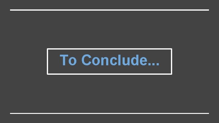 To Conclude. . . 