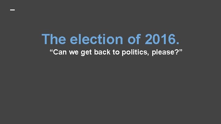 The election of 2016. “Can we get back to politics, please? ” 