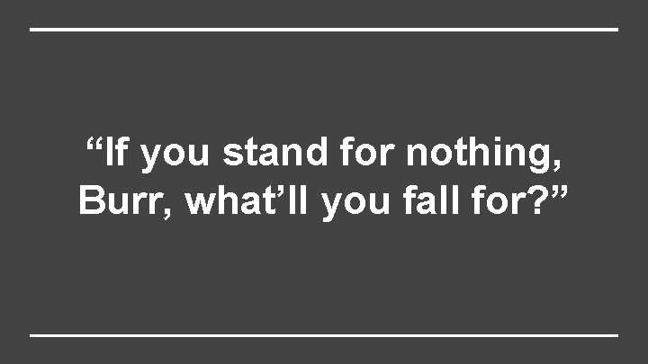 “If you stand for nothing, Burr, what’ll you fall for? ” 