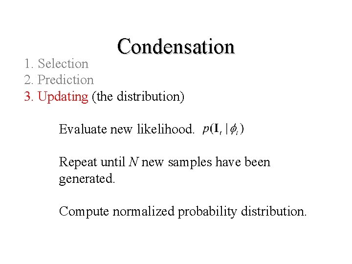 Condensation 1. Selection 2. Prediction 3. Updating (the distribution) Evaluate new likelihood. Repeat until