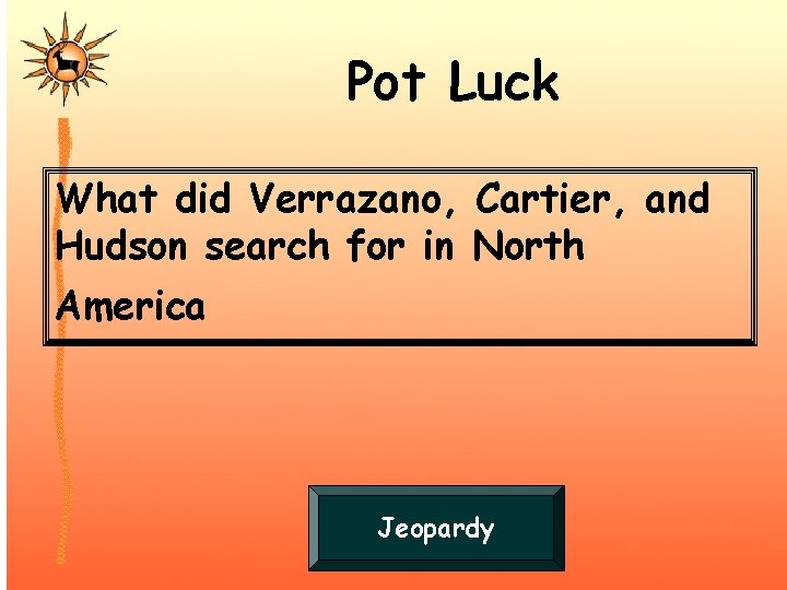 Pot Luck What did Verrazano, Cartier, and Hudson search for in North America Jeopardy