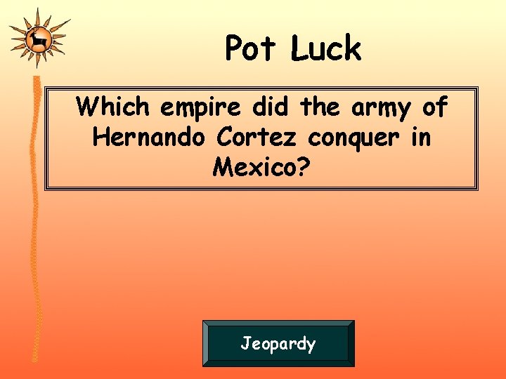 Pot Luck Which empire did the army of Hernando Cortez conquer in Mexico? Jeopardy