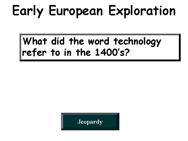 Early European Exploration What did the word technology refer to in the 1400’s? Jeopardy