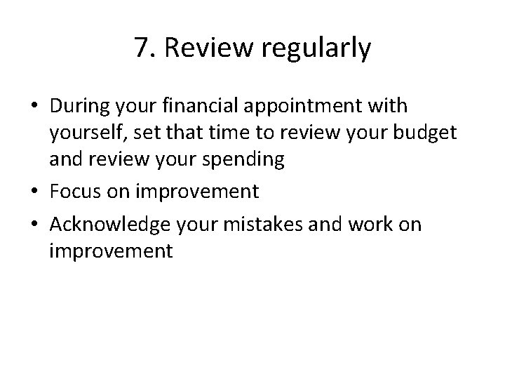 7. Review regularly • During your financial appointment with yourself, set that time to