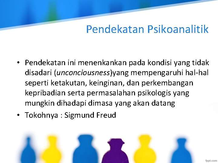 Pendekatan Psikoanalitik • Pendekatan ini menenkankan pada kondisi yang tidak disadari (unconciousness)yang mempengaruhi hal-hal