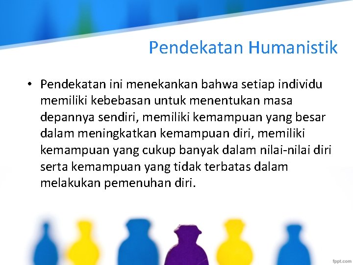 Pendekatan Humanistik • Pendekatan ini menekankan bahwa setiap individu memiliki kebebasan untuk menentukan masa