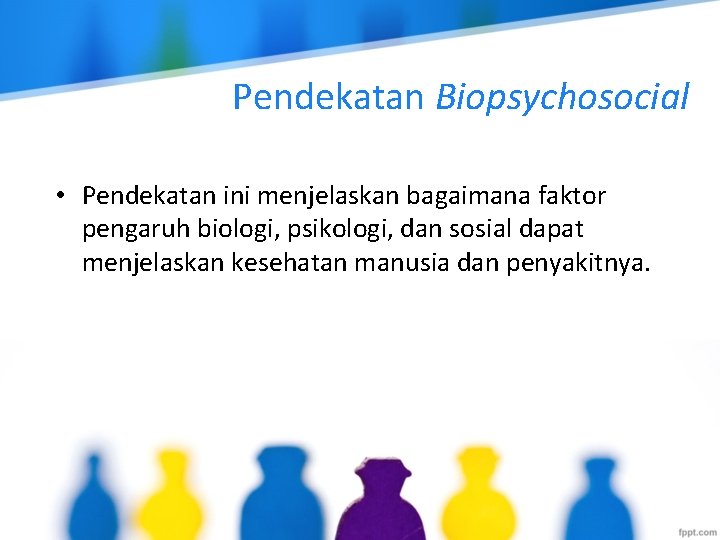 Pendekatan Biopsychosocial • Pendekatan ini menjelaskan bagaimana faktor pengaruh biologi, psikologi, dan sosial dapat