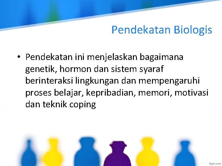 Pendekatan Biologis • Pendekatan ini menjelaskan bagaimana genetik, hormon dan sistem syaraf berinteraksi lingkungan