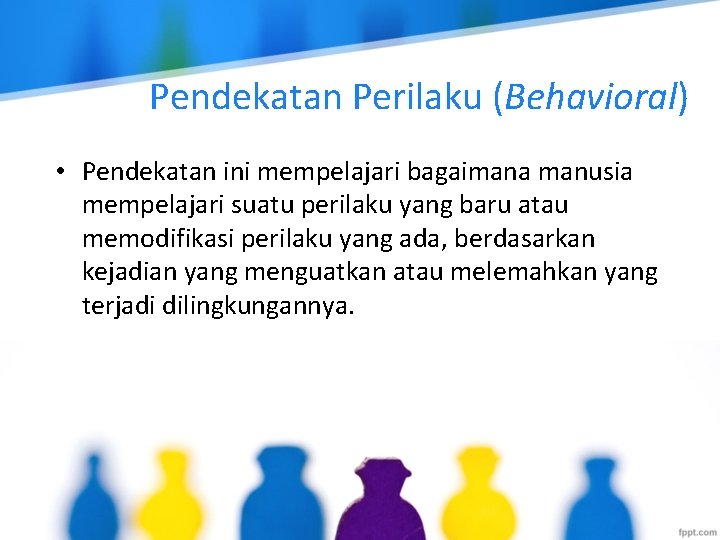 Pendekatan Perilaku (Behavioral) • Pendekatan ini mempelajari bagaimana manusia mempelajari suatu perilaku yang baru