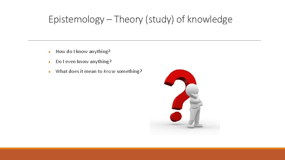 Epistemology – Theory (study) of knowledge How do I know anything? Do I even