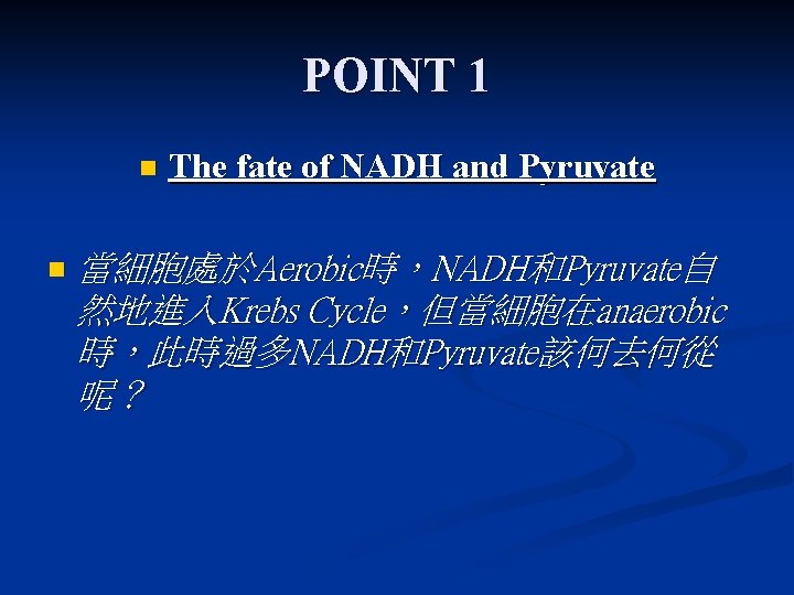 POINT 1 n n The fate of NADH and Pyruvate 當細胞處於Aerobic時，NADH和Pyruvate自 然地進入Krebs Cycle，但當細胞在anaerobic 時，此時過多NADH和Pyruvate該何去何從